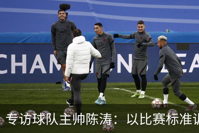 专访球队主帅陈涛：以比赛标准训练，用拼搏回馈球迷