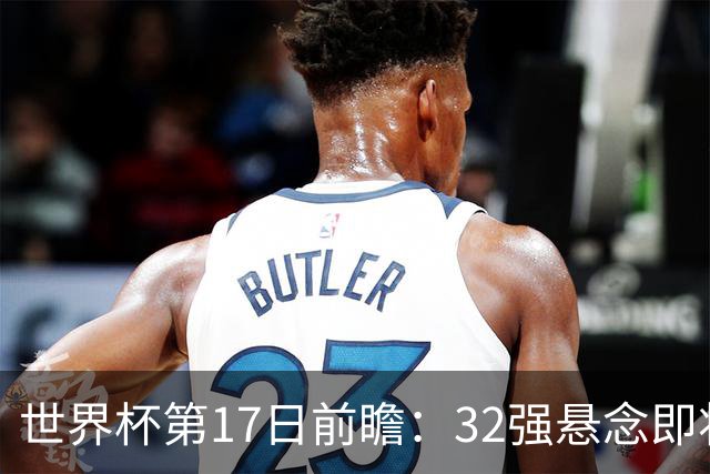 世界杯第17日前瞻：32强悬念即将全部揭晓 39岁超巨争创神迹