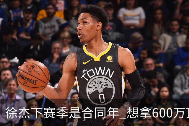 徐杰下赛季是合同年 想拿600万顶薪须打统治力 杜锋离队是利好消息
