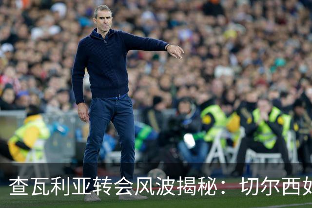 查瓦利亚转会风波揭秘：切尔西如何看中这位西甲明星的潜力？