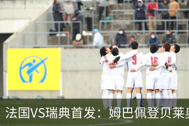 法国VS瑞典首发：姆巴佩登贝莱奥利塞 伊萨克约克雷斯