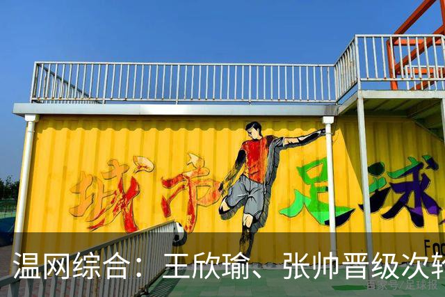温网综合：王欣瑜、张帅晋级次轮 郑钦文、吴易昺“一轮游”