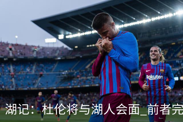 湖记：杜伦将与湖人会面 前者完美契合东契奇“A级中锋”的要求