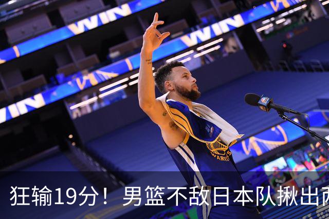 狂输19分！男篮不敌日本队揪出两大“罪臣”，郭士强太想念赵睿