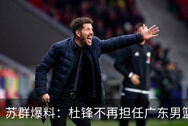 苏群爆料：杜锋不再担任广东男篮主帅，并且说出一个充分的理由