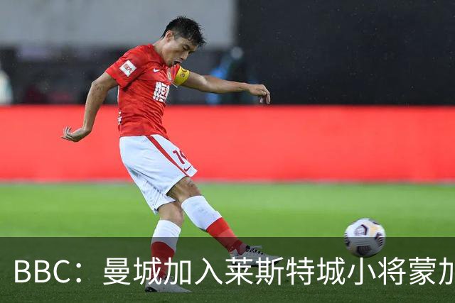 BBC：曼城加入莱斯特城小将蒙加争夺战，阿森纳目前进展最快