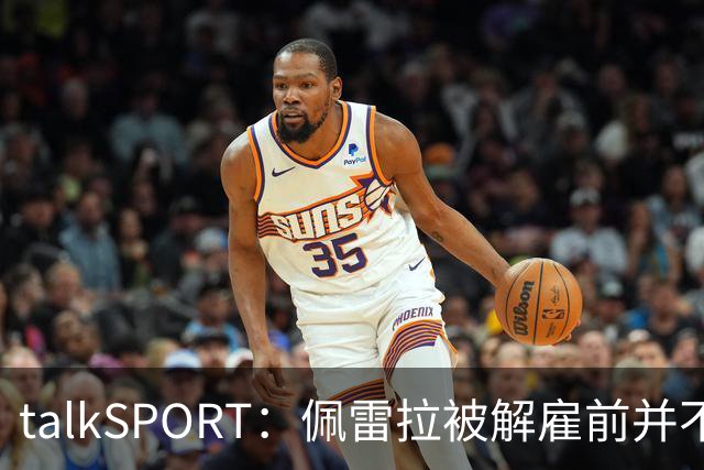 talkSPORT：佩雷拉被解雇前并不知情 利雅得新月有意且薪资丰厚